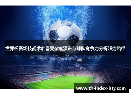 世界杯赛场技战术准备复杂度演进与球队竞争力分析趋势路径