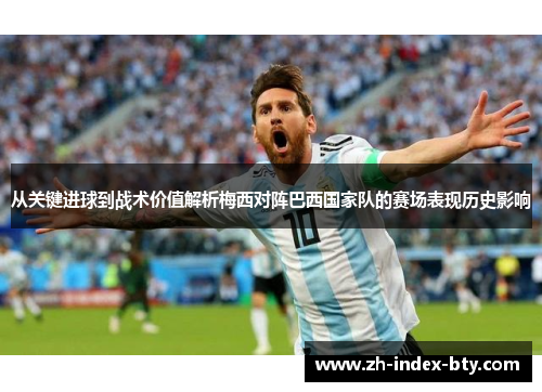 从关键进球到战术价值解析梅西对阵巴西国家队的赛场表现历史影响 从关键进球到战术价值解析梅西对阵巴西国家队的赛场表现历史影响