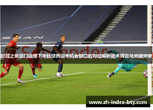 欧冠之夜豪门碰撞下年轻球员迎来机会窗口的对位解析战术博弈与关键突破 欧冠之夜豪门碰撞下年轻球员迎来机会窗口的对位解析战术博弈与关键突破