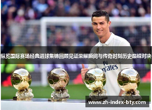 纵览国际赛场经典进球集锦回顾见证荣耀瞬间与传奇时刻历史巅峰对决 纵览国际赛场经典进球集锦回顾见证荣耀瞬间与传奇时刻历史巅峰对决