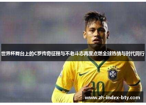 世界杯舞台上的C罗传奇征程与不老斗志再度点燃全球热情与时代同行
