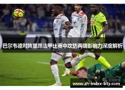 巴尔韦德对阵里昂法甲比赛中攻防两端影响力深度解析