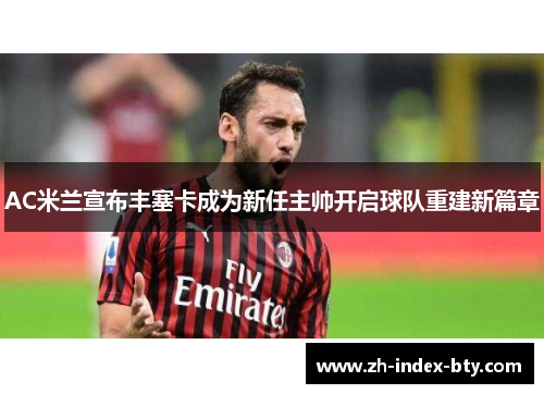 AC米兰宣布丰塞卡成为新任主帅开启球队重建新篇章 AC米兰宣布丰塞卡成为新任主帅开启球队重建新篇章