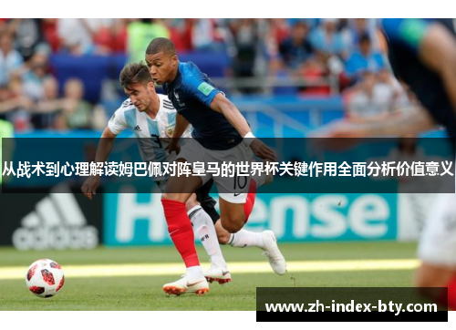 从战术到心理解读姆巴佩对阵皇马的世界杯关键作用全面分析价值意义 从战术到心理解读姆巴佩对阵皇马的世界杯关键作用全面分析价值意义