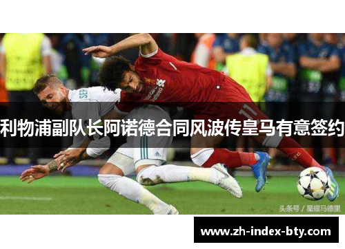 利物浦副队长阿诺德合同风波传皇马有意签约