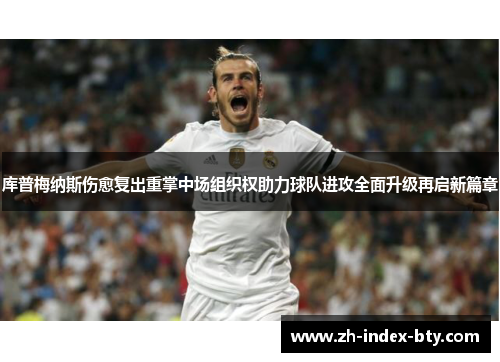 库普梅纳斯伤愈复出重掌中场组织权助力球队进攻全面升级再启新篇章 库普梅纳斯伤愈复出重掌中场组织权助力球队进攻全面升级再启新篇章