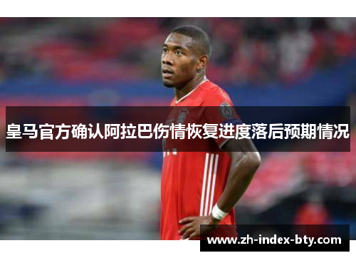 皇马官方确认阿拉巴伤情恢复进度落后预期情况 皇马官方确认阿拉巴伤情恢复进度落后预期情况
