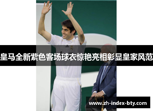 皇马全新紫色客场球衣惊艳亮相彰显皇家风范 皇马全新紫色客场球衣惊艳亮相彰显皇家风范