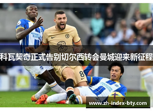 科瓦契奇正式告别切尔西转会曼城迎来新征程 科瓦契奇正式告别切尔西转会曼城迎来新征程