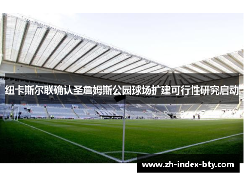 纽卡斯尔联确认圣詹姆斯公园球场扩建可行性研究启动 纽卡斯尔联确认圣詹姆斯公园球场扩建可行性研究启动