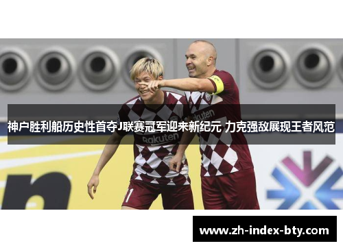 神户胜利船历史性首夺J联赛冠军迎来新纪元 力克强敌展现王者风范 神户胜利船历史性首夺J联赛冠军迎来新纪元 力克强敌展现王者风范
