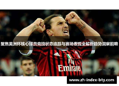 聚焦美洲杯核心球员竞技状态追踪与赛场表现全解析趋势洞察前瞻 聚焦美洲杯核心球员竞技状态追踪与赛场表现全解析趋势洞察前瞻