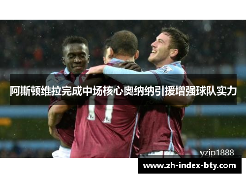 阿斯顿维拉完成中场核心奥纳纳引援增强球队实力